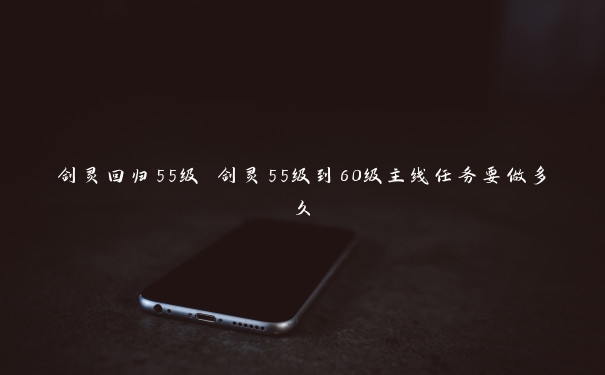 剑灵回归55级 剑灵55级到60级主线任务要做多久