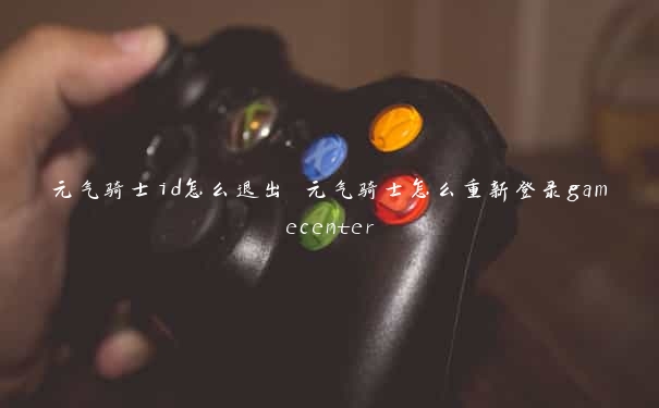 元气骑士id怎么退出 元气骑士怎么重新登录gamecenter