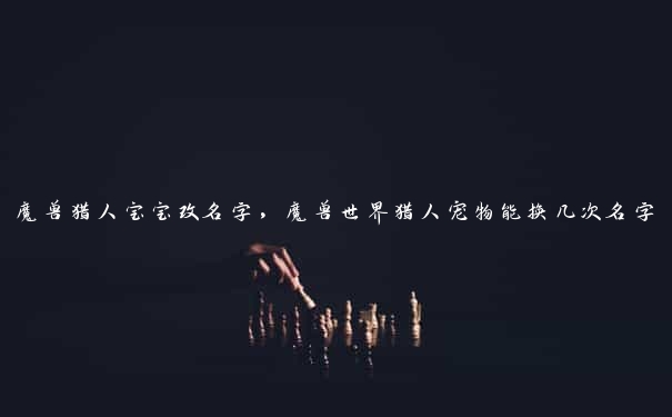 魔兽猎人宝宝改名字，魔兽世界猎人宠物能换几次名字