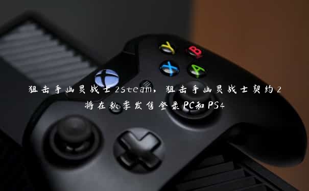 狙击手幽灵战士2steam，狙击手幽灵战士契约2将在秋季发售登录PC和PS4