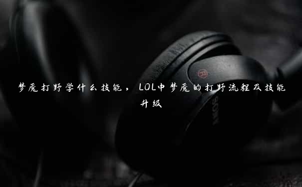 梦魇打野学什么技能，LOL中梦魇的打野流程及技能升级