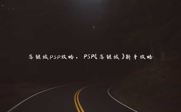 落银城psp攻略，PSP《落银城》新手攻略