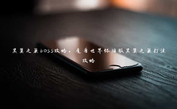 黑翼之巢boss攻略，魔兽世界怀旧服黑翼之巢打法攻略