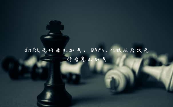 dnf次元行者95加点，DNF5.25改版后次元行者怎么加点