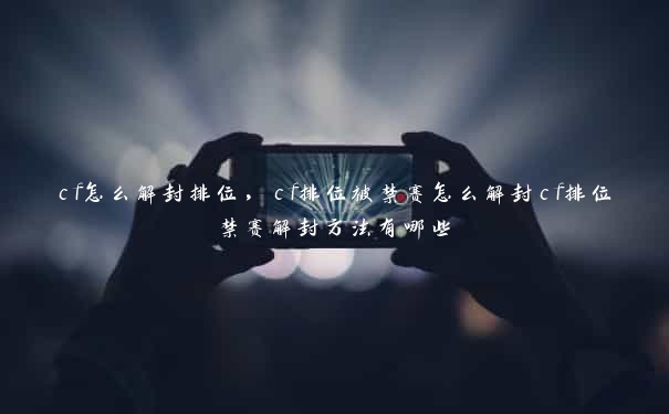 cf怎么解封排位，cf排位被禁赛怎么解封cf排位禁赛解封方法有哪些