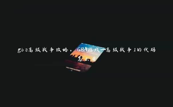 gba高级战争攻略，GBA游戏—高级战争1的代码怎么用