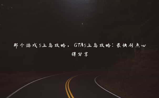 那个游戏5上岛攻略，GTA5上岛攻略：最快刷点心得分享