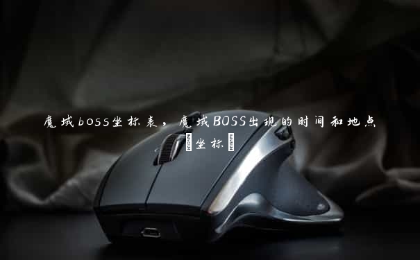 魔域boss坐标表，魔域BOSS出现的时间和地点(坐标)