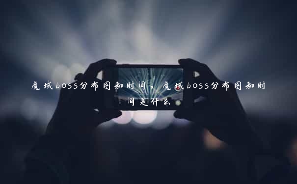 魔域boss分布图和时间，魔域boss分布图和时间是什么