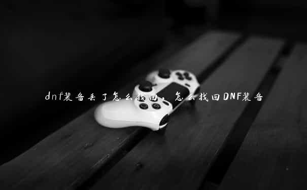 dnf装备丢了怎么找回，怎么找回DNF装备