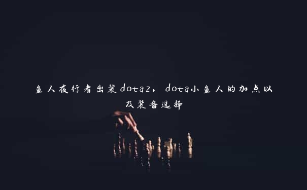 鱼人夜行者出装dota2，dota小鱼人的加点以及装备选择