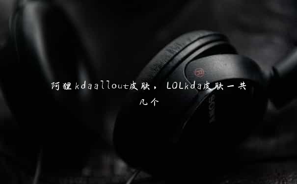 阿狸kdaallout皮肤，LOLkda皮肤一共几个