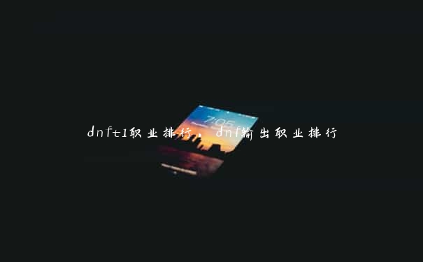 dnft1职业排行，dnf输出职业排行