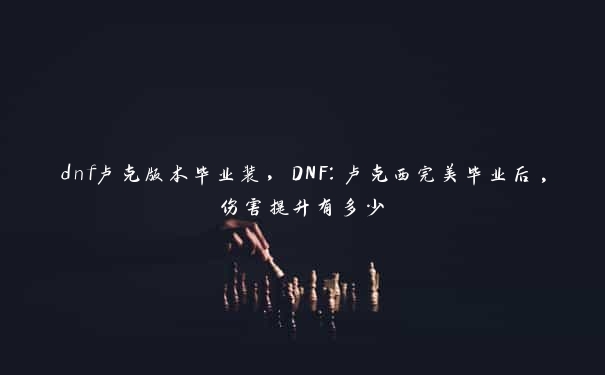 dnf卢克版本毕业装，DNF：卢克西完美毕业后,伤害提升有多少