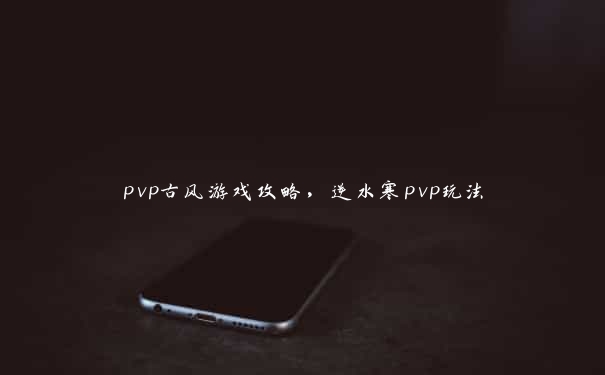 pvp古风游戏攻略，逆水寒pvp玩法