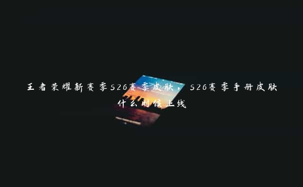 王者荣耀新赛季s26赛季皮肤，s26赛季手册皮肤什么时候上线