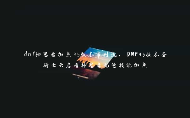 dnf神思者加点95版本审判流，DNF95版本圣骑士天启者神思者奶爸技能加点