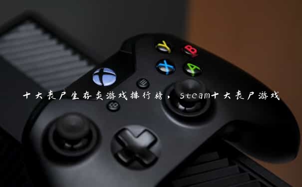 十大丧尸生存类游戏排行榜，steam十大丧尸游戏