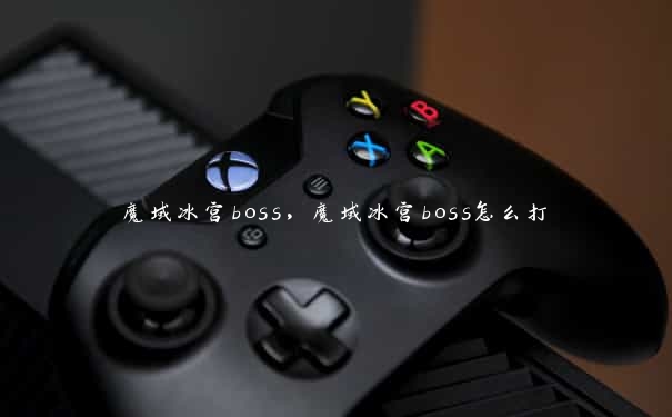 魔域冰宫boss，魔域冰宫boss怎么打