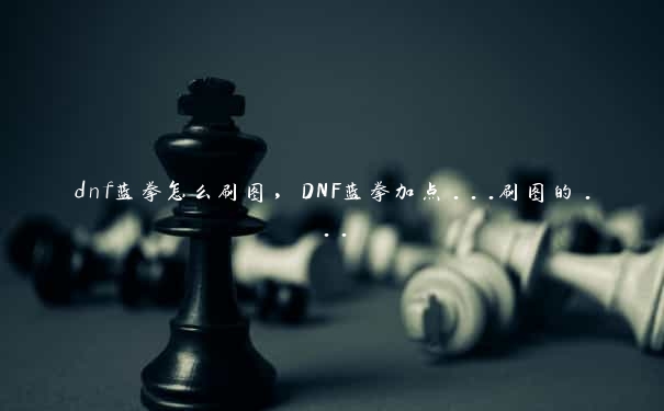 dnf蓝拳怎么刷图，DNF蓝拳加点...刷图的...