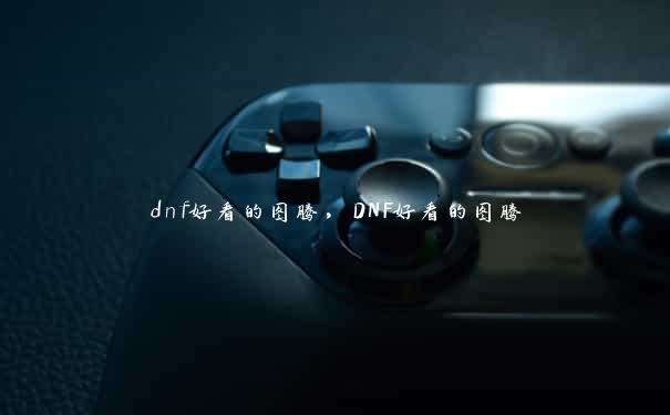 dnf好看的图腾，DNF好看的图腾