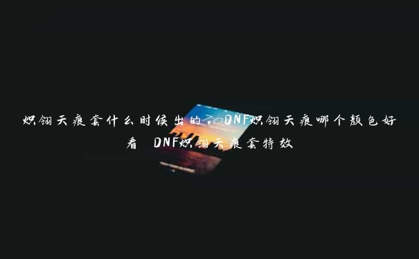 炽翎天痕套什么时候出的，DNF炽翎天痕哪个颜色好看 DNF炽翎天痕套特效