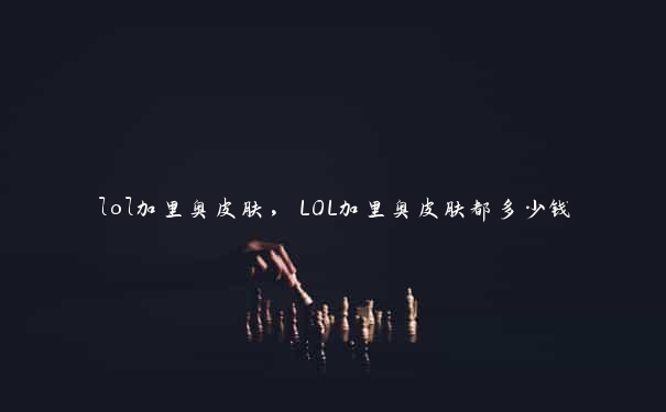 lol加里奥皮肤，LOL加里奥皮肤都多少钱