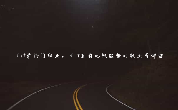 dnf最热门职业，dnf目前比较强势的职业有哪些