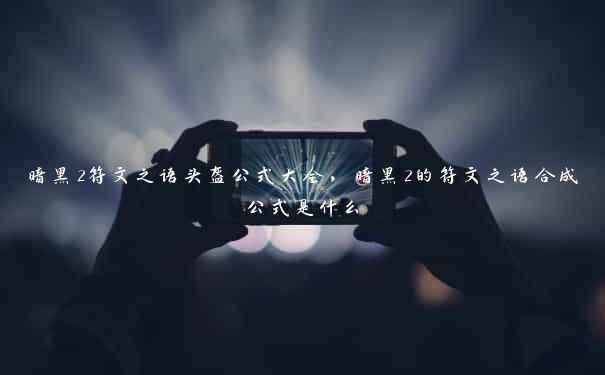 暗黑2符文之语头盔公式大全，暗黑2的符文之语合成公式是什么