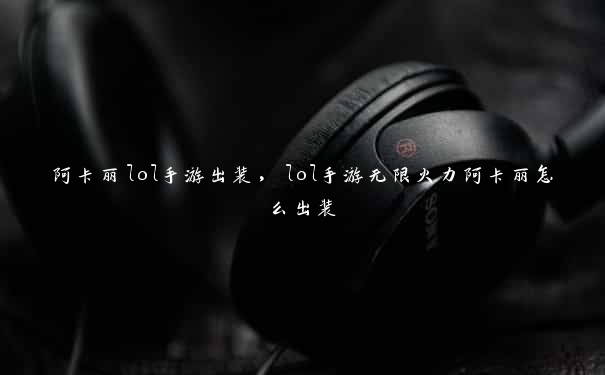 阿卡丽lol手游出装，lol手游无限火力阿卡丽怎么出装