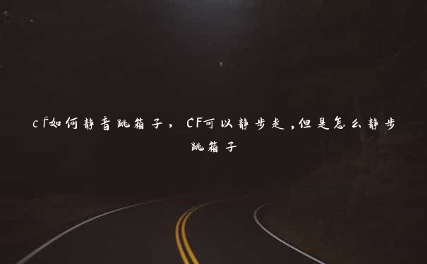 cf如何静音跳箱子，CF可以静步走,但是怎么静步跳箱子