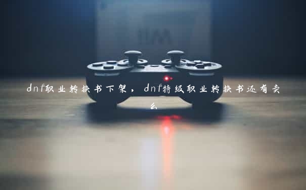 dnf职业转换书下架，dnf特级职业转换书还有卖么