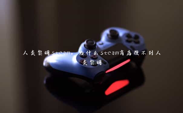 人类黎明steam，为什么steam商店搜不到人类黎明