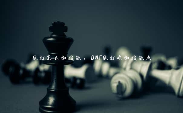 散打怎么加技能，DNF散打咋加技能点