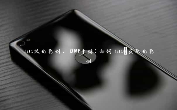 100级无影剑，DNF手游：如何100%获取无影剑