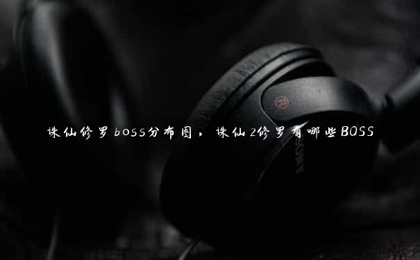 诛仙修罗boss分布图，诛仙2修罗有哪些BOSS