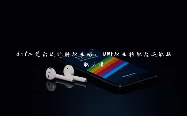 dnf二觉后还能转职业吗，DNF职业转职后还能换职业吗