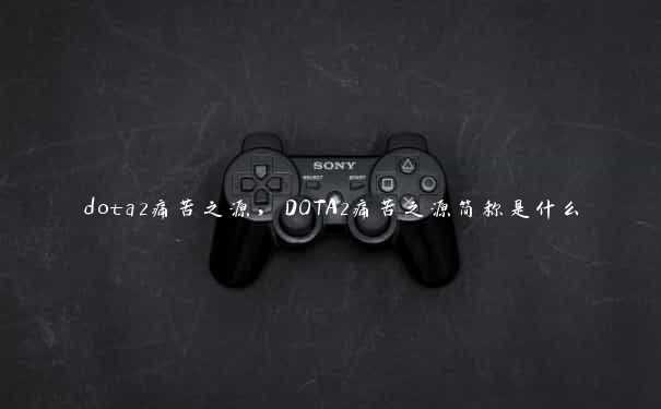 dota2痛苦之源，DOTA2痛苦之源简称是什么