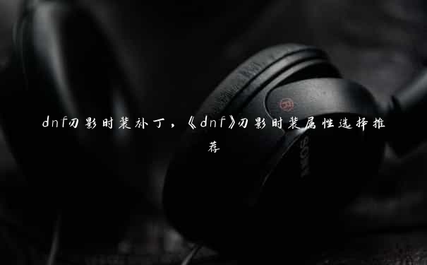 dnf刃影时装补丁，《dnf》刃影时装属性选择推荐