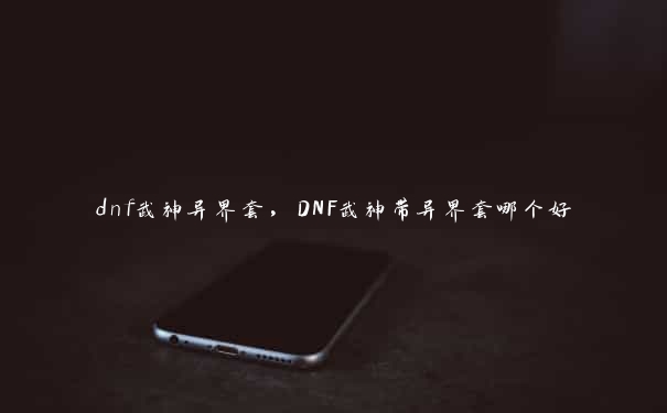 dnf武神异界套，DNF武神带异界套哪个好