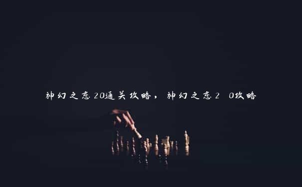 神幻之恋20通关攻略，神幻之恋2 0攻略