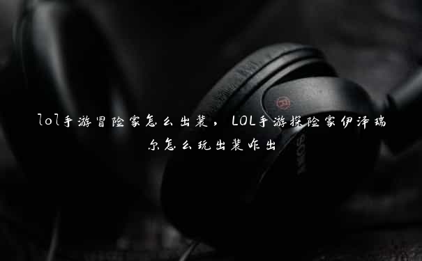 lol手游冒险家怎么出装，LOL手游探险家伊泽瑞尔怎么玩出装咋出