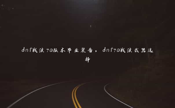 dnf战法70版本毕业装备，dnf70战法武器选择