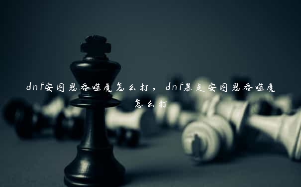 dnf安图恩吞噬魔怎么打，dnf暴走安图恩吞噬魔怎么打