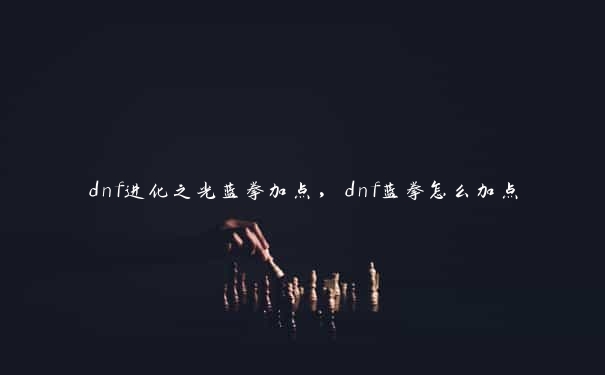 dnf进化之光蓝拳加点，dnf蓝拳怎么加点