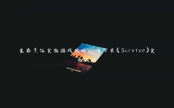 生存烹饪食物游戏攻略，活下去《Survive》食物攻略