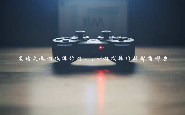 黑暗之魂游戏排行榜，ps4游戏排行榜都有哪些