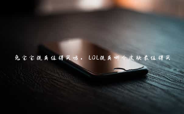 兔宝宝提莫值得买吗，LOL提莫哪个皮肤最值得买