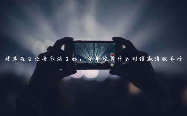 炫舞每日任务取消了吗，今年炫舞什么时候取消收卷呀