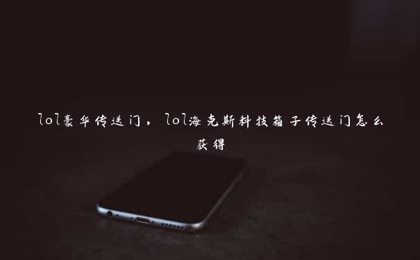 lol豪华传送门，lol海克斯科技箱子传送门怎么获得